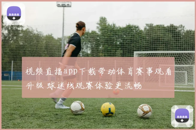 视频直播app下载带动体育赛事观看升级 球迷线观赛体验更流畅