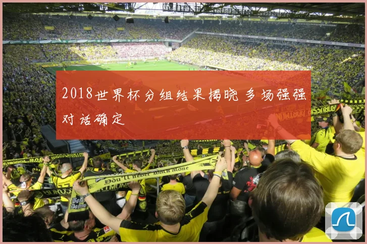 2018世界杯分组结果揭晓 多场强强对话确定