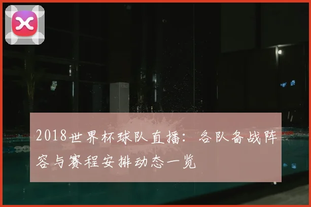 2018世界杯球队直播:各队备战阵容与赛程安排动态一览