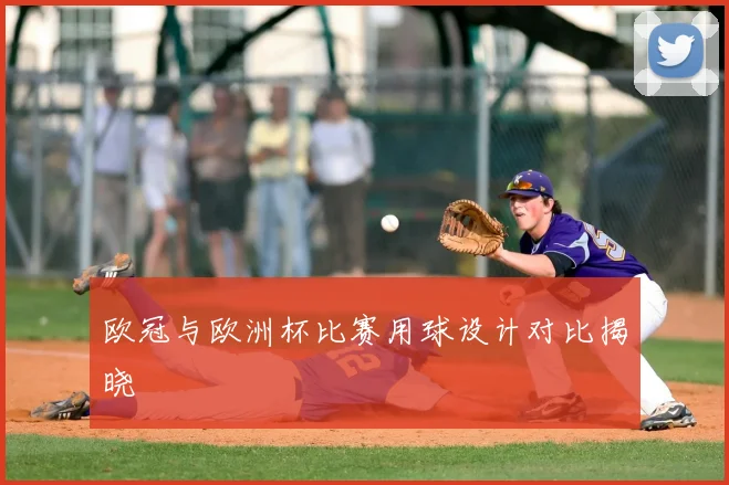 欧冠与欧洲杯比赛用球设计对比揭晓