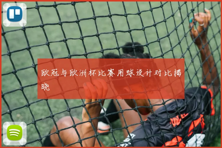 欧冠与欧洲杯比赛用球设计对比揭晓