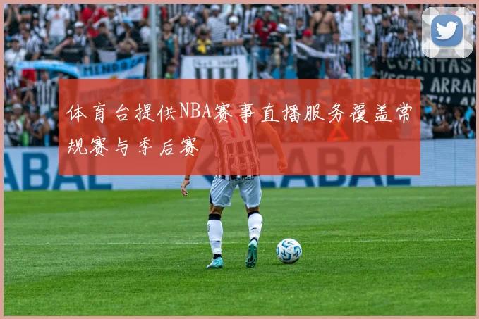 体育台提供NBA赛事直播服务覆盖常规赛与季后赛