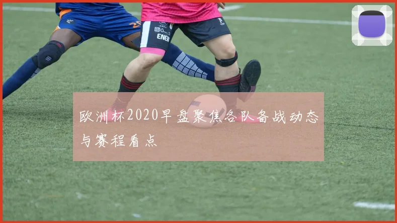 欧洲杯2020早盘聚焦各队备战动态与赛程看点