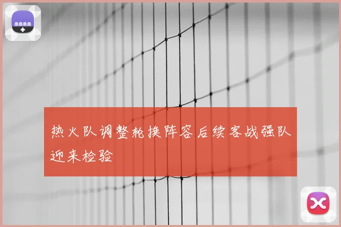 热火队调整轮换阵容后续客战强队迎来检验