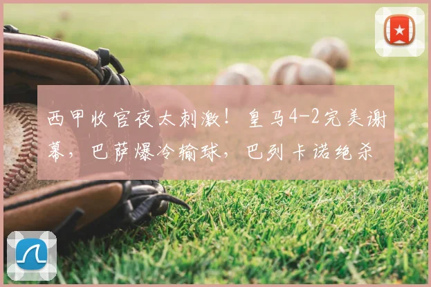 西甲收官夜太刺激！皇马4-2完美谢幕，巴萨爆冷输球，巴列卡诺绝杀_比赛_欧冠_马德里竞技