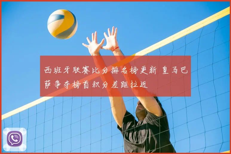 西班牙联赛比分排名榜更新 皇马巴萨争夺榜首积分差距拉近