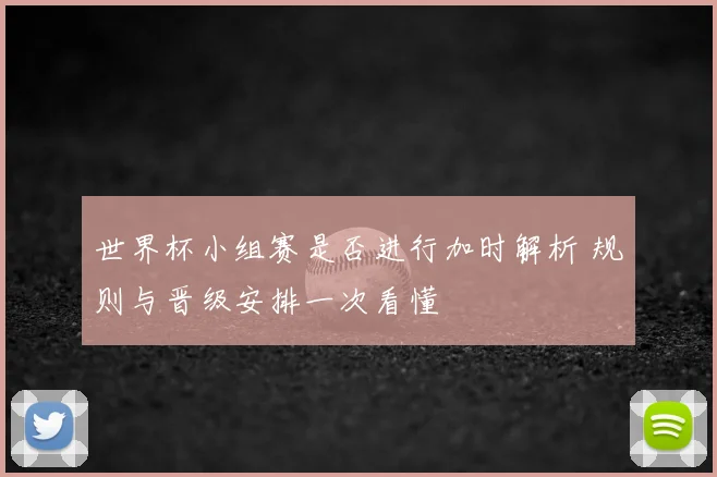 世界杯小组赛是否进行加时解析 规则与晋级安排一次看懂