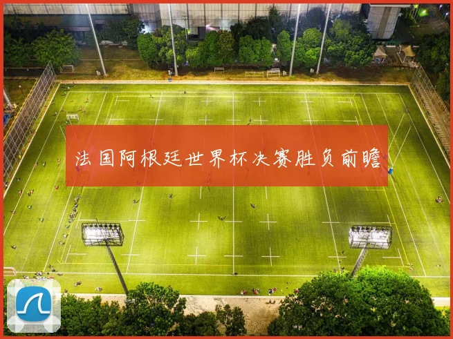 法国阿根廷世界杯决赛胜负前瞻