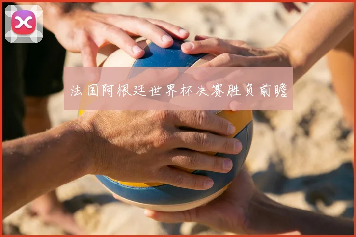 法国阿根廷世界杯决赛胜负前瞻