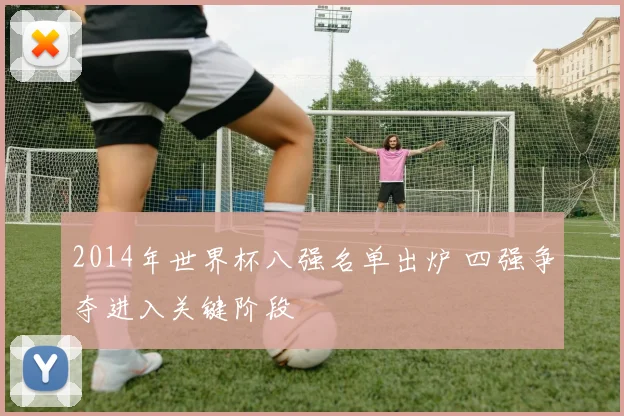 2014年世界杯八强名单出炉 四强争夺进入关键阶段