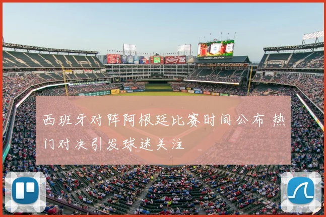 西班牙对阵阿根廷比赛时间公布 热门对决引发球迷关注